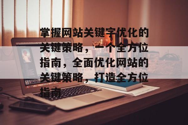 掌握网站关键字优化的关键策略，一个全方位指南，全面优化网站的关键策略，打造全方位指南