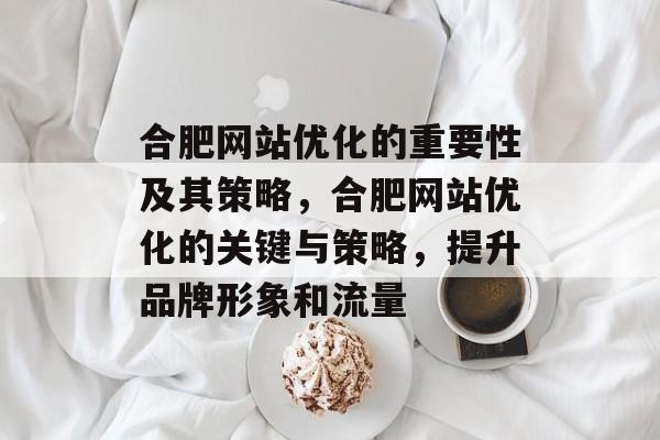 合肥网站优化的重要性及其策略，合肥网站优化的关键与策略，提升品牌形象和流量