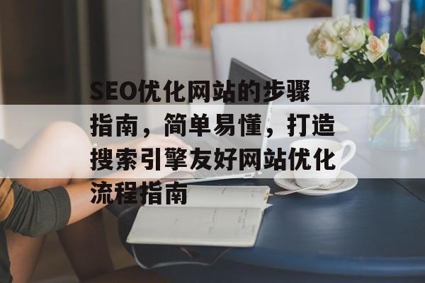 SEO优化网站的步骤指南，简单易懂，打造搜索引擎友好网站优化流程指南