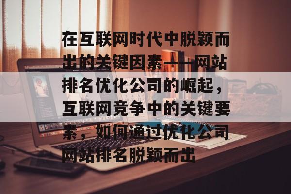 在互联网时代中脱颖而出的关键因素——网站排名优化公司的崛起，互联网竞争中的关键要素，如何通过优化公司网站排名脱颖而出