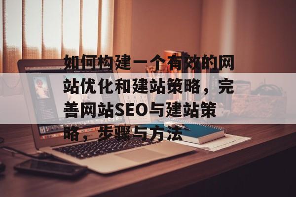 如何构建一个有效的网站优化和建站策略，完善网站SEO与建站策略，步骤与方法
