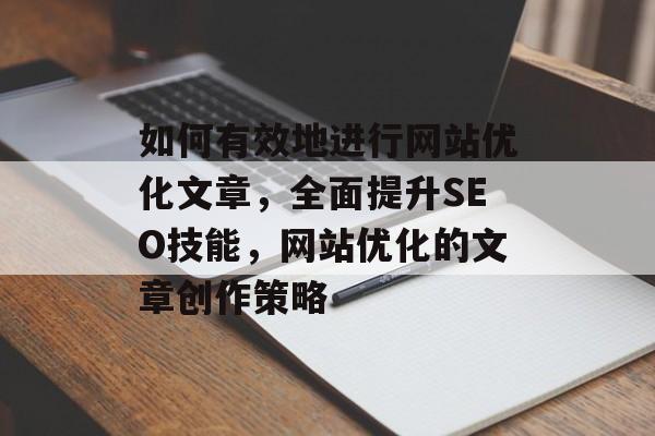 如何有效地进行网站优化文章，全面提升SEO技能，网站优化的文章创作策略