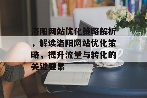洛阳网站优化策略解析，解读洛阳网站优化策略，提升流量与转化的关键要素