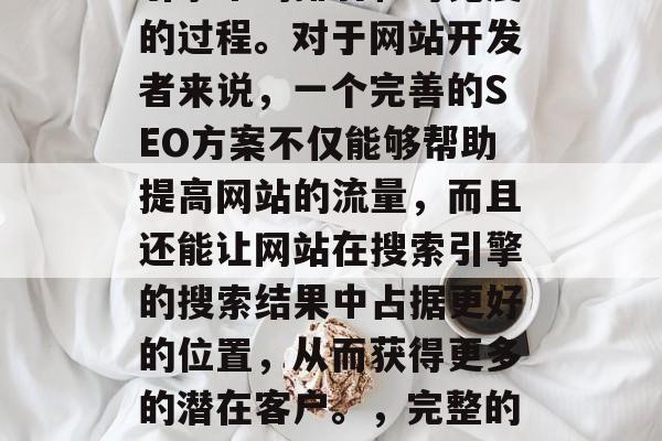 SEO，即搜索引擎优化，是提升网站在搜索引擎中的排名和可见度的过程。对于网站开发者来说，一个完善的SEO方案不仅能够帮助提高网站的流量，而且还能让网站在搜索引擎的搜索结果中占据更好的位置，从而获得更多的潜在客户。，完整的SEO解决方案，让您的网站在搜索引擎中脱颖而出