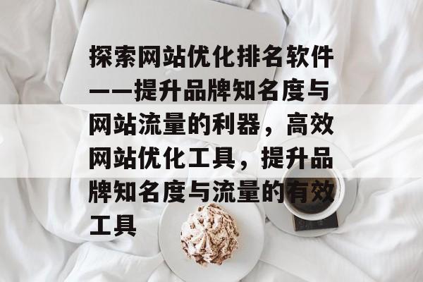 探索网站优化排名软件——提升品牌知名度与网站流量的利器，高效网站优化工具，提升品牌知名度与流量的有效工具