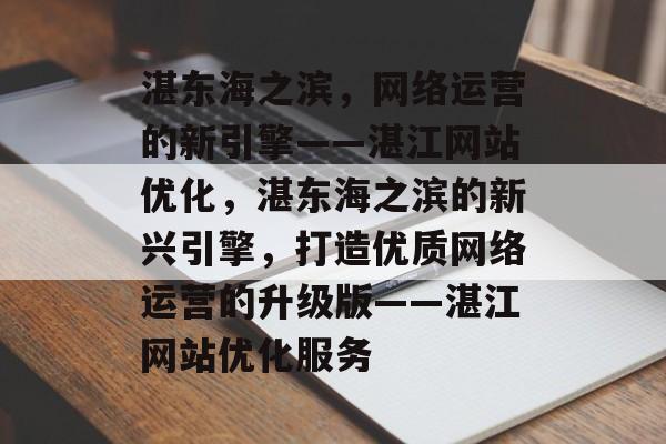 湛东海之滨，网络运营的新引擎——湛江网站优化，湛东海之滨的新兴引擎，打造优质网络运营的升级版——湛江网站优化服务