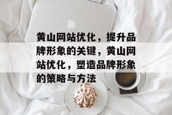 黄山网站优化,提升品牌形象的关键,黄山网站优化,塑造品牌形象的策略与方法 黄山网站优化,提升品牌形象的关键,黄山网站优化,塑造品牌形象的策略与方法