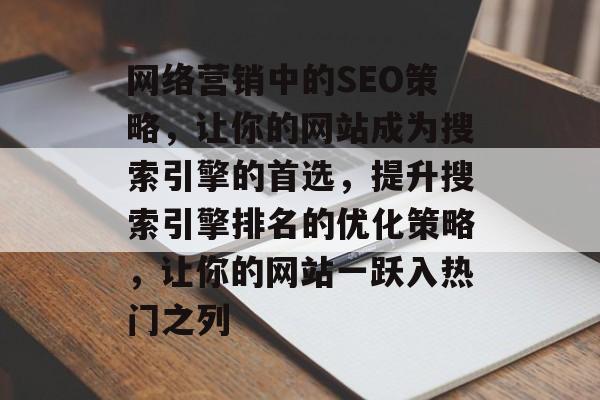网络营销中的SEO策略,让你的网站成为搜索引擎的首选,提升搜索引擎排名的优化策略,让你的网站一跃入热门之列 网络营销中的SEO策略,让你的网站成为搜索引擎的首选,提升搜索引擎排名的优化策略,让你的网站一跃入热门之列