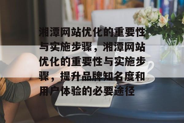 湘潭网站优化的重要性与实施步骤,湘潭网站优化的重要性与实施步骤,提升品牌知名度和用户体验的必要途径 湘潭网站优化的重要性与实施步骤,湘潭网站优化的重要性与实施步骤,提升品牌知名度和用户体验的必要途径