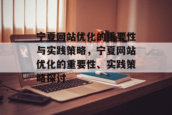 宁夏网站优化的重要性与实践策略，宁夏网站优化的重要性、实践策略探讨