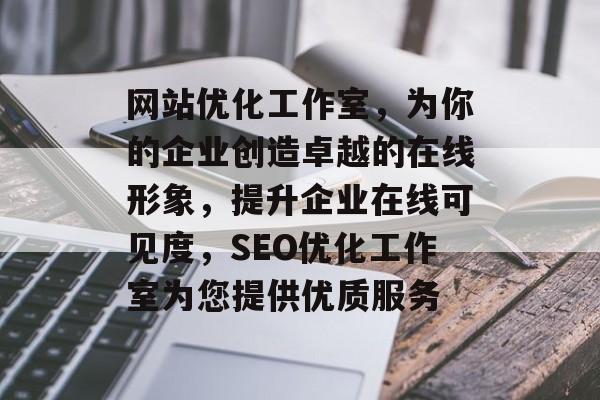 网站优化工作室，为你的企业创造卓越的在线形象，提升企业在线可见度，SEO优化工作室为您提供优质服务