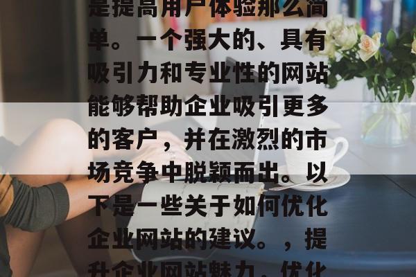 企业网站的优化不仅仅是提高用户体验那么简单。一个强大的、具有吸引力和专业性的网站能够帮助企业吸引更多的客户，并在激烈的市场竞争中脱颖而出。以下是一些关于如何优化企业网站的建议。，提升企业网站魅力，优化策略与实例分析