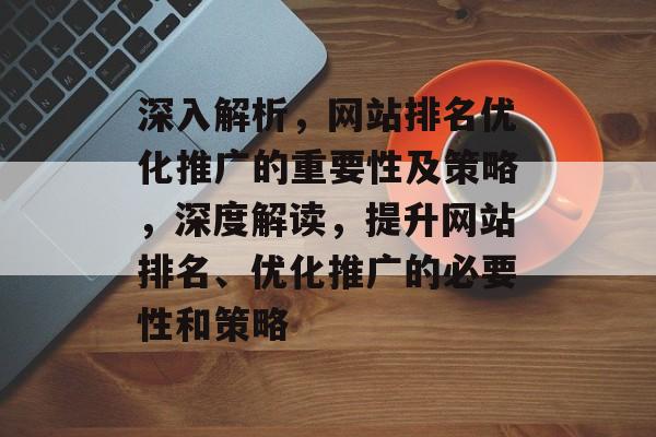 深入解析，网站排名优化推广的重要性及策略，深度解读，提升网站排名、优化推广的必要性和策略