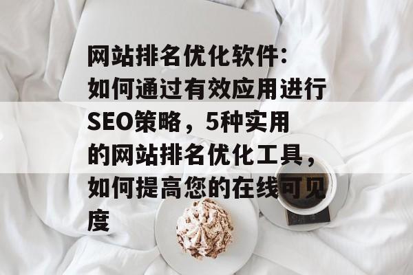 网站排名优化软件: 如何通过有效应用进行SEO策略，5种实用的网站排名优化工具，如何提高您的在线可见度