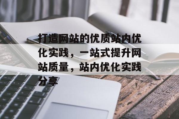 打造网站的优质站内优化实践,一站式提升网站质量,站内优化实践分享 打造网站的优质站内优化实践,一站式提升网站质量,站内优化实践分享