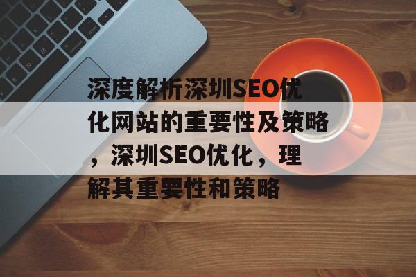 深度解析深圳SEO优化网站的重要性及策略，深圳SEO优化，理解其重要性和策略