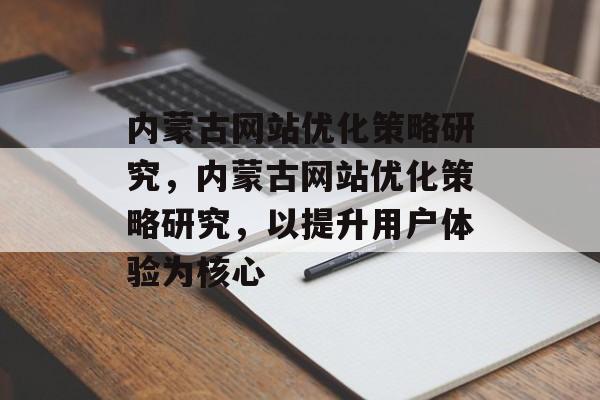 内蒙古网站优化策略研究，内蒙古网站优化策略研究，以提升用户体验为核心