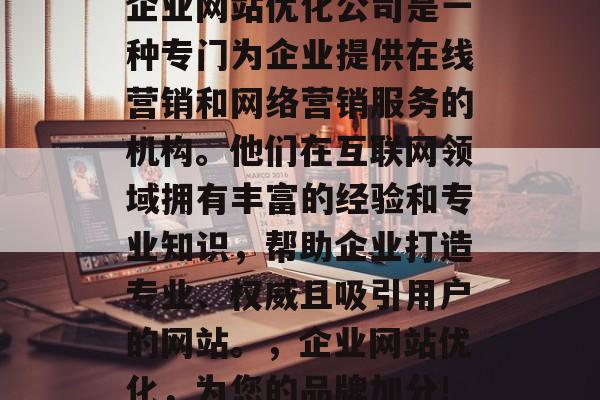 企业网站优化公司是一种专门为企业提供在线营销和网络营销服务的机构。他们在互联网领域拥有丰富的经验和专业知识，帮助企业打造专业、权威且吸引用户的网站。，企业网站优化，为您的品牌加分!