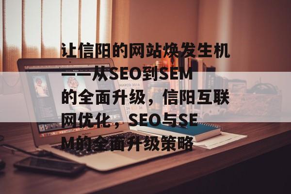 让信阳的网站焕发生机——从SEO到SEM的全面升级，信阳互联网优化，SEO与SEM的全面升级策略