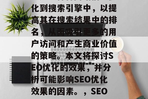 SEO（搜索引擎优化）是一种将网站信息优化到搜索引擎中，以提高其在搜索结果中的排名，从而吸引更多的用户访问和产生商业价值的策略。本文将探讨SEO优化的效果，并分析可能影响SEO优化效果的因素。，SEO优化，提升网站排名、吸引流量与商业价值