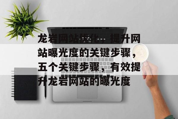 龙岩网站优化，提升网站曝光度的关键步骤，五个关键步骤，有效提升龙岩网站的曝光度