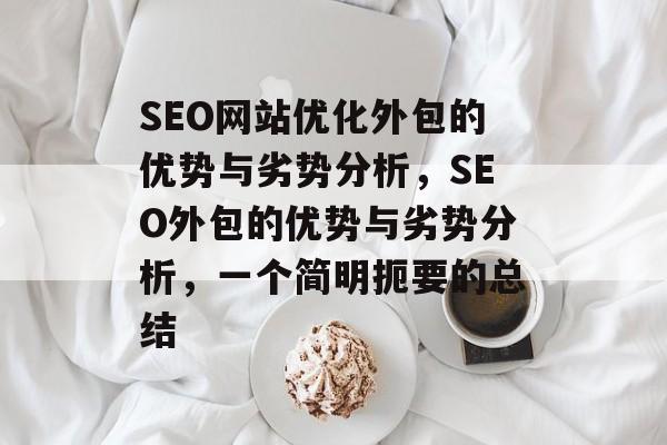 SEO网站优化外包的优势与劣势分析，SEO外包的优势与劣势分析，一个简明扼要的总结