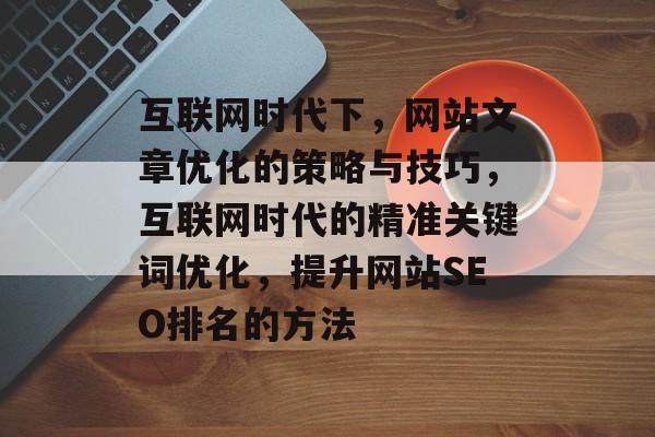 互联网时代下，网站文章优化的策略与技巧，互联网时代的精准关键词优化，提升网站SEO排名的方法