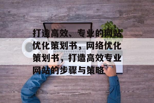 打造高效、专业的网站优化策划书，网络优化策划书，打造高效专业网站的步骤与策略