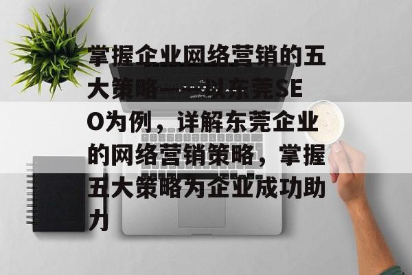 掌握企业网络营销的五大策略——以东莞SEO为例,详解东莞企业的网络营销策略,掌握五大策略为企业成功助力 掌握企业网络营销的五大策略——以东莞SEO为例,详解东莞企业的网络营销策略,掌握五大策略为企业成功助力
