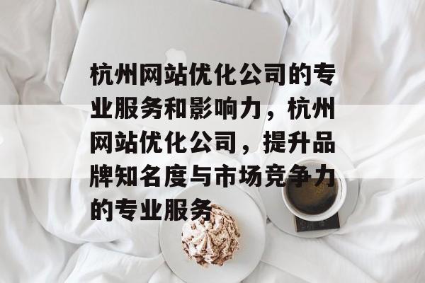 杭州网站优化公司的专业服务和影响力,杭州网站优化公司,提升品牌知名度与市场竞争力的专业服务 杭州网站优化公司的专业服务和影响力,杭州网站优化公司,提升品牌知名度与市场竞争力的专业服务