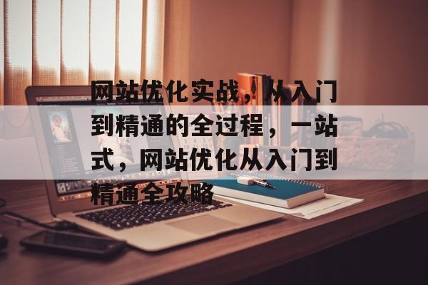 网站优化实战,从入门到精通的全过程,一站式,网站优化从入门到精通全攻略 网站优化实战,从入门到精通的全过程,一站式,网站优化从入门到精通全攻略