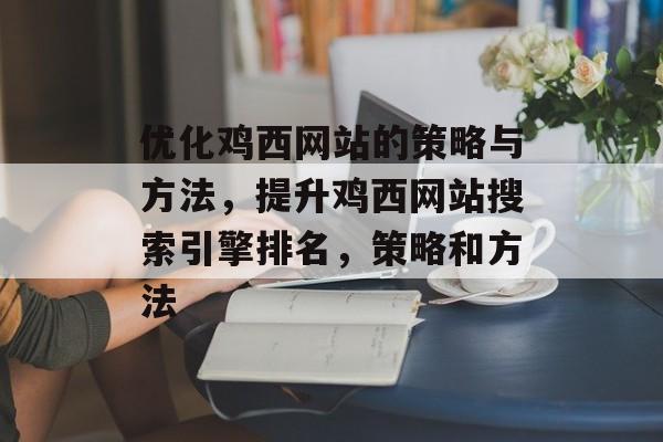 优化鸡西网站的策略与方法，提升鸡西网站搜索引擎排名，策略和方法