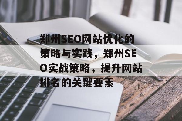 郑州SEO网站优化的策略与实践，郑州SEO实战策略，提升网站排名的关键要素