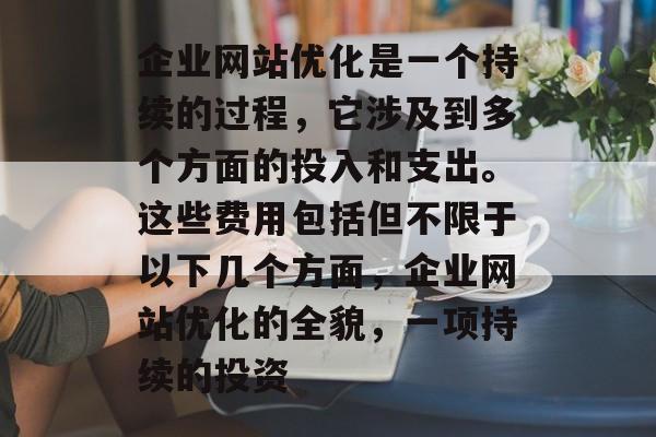 企业网站优化是一个持续的过程,它涉及到多个方面的投入和支出。这些费用包括但不限于以下几个方面,企业网站优化的全貌,一项持续的投资 企业网站优化是一个持续的过程,它涉及到多个方面的投入和支出。这些费用包括但不限于以下几个方面,企业网站优化的全貌,一项持续的投资