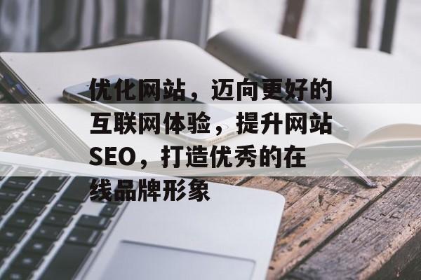 优化网站,迈向更好的互联网体验,提升网站SEO,打造优秀的在线品牌形象 优化网站,迈向更好的互联网体验,提升网站SEO,打造优秀的在线品牌形象