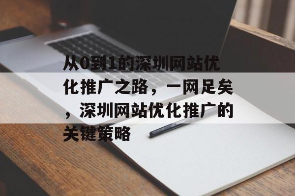从0到1的深圳网站优化推广之路，一网足矣，深圳网站优化推广的关键策略