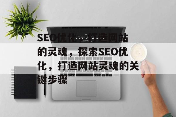 SEO优化,打造网站的灵魂,探索SEO优化,打造网站灵魂的关键步骤 SEO优化,打造网站的灵魂,探索SEO优化,打造网站灵魂的关键步骤