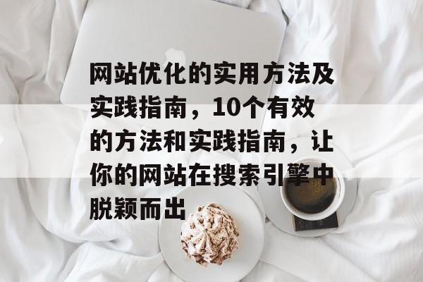 网站优化的实用方法及实践指南,10个有效的方法和实践指南,让你的网站在搜索引擎中脱颖而出 网站优化的实用方法及实践指南,10个有效的方法和实践指南,让你的网站在搜索引擎中脱颖而出