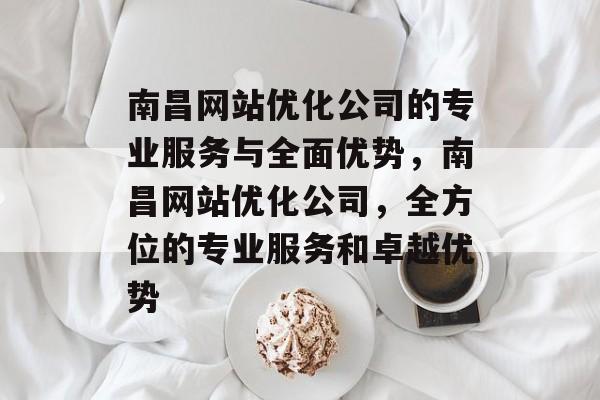 南昌网站优化公司的专业服务与全面优势，南昌网站优化公司，全方位的专业服务和卓越优势