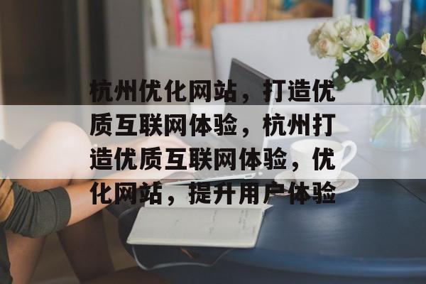 杭州优化网站，打造优质互联网体验，杭州打造优质互联网体验，优化网站，提升用户体验
