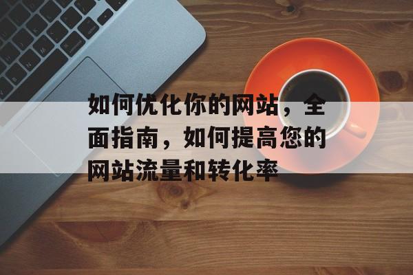 如何优化你的网站，全面指南，如何提高您的网站流量和转化率