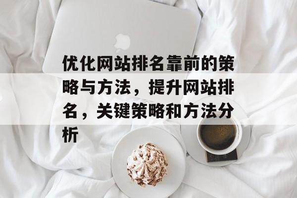 优化网站排名靠前的策略与方法，提升网站排名，关键策略和方法分析