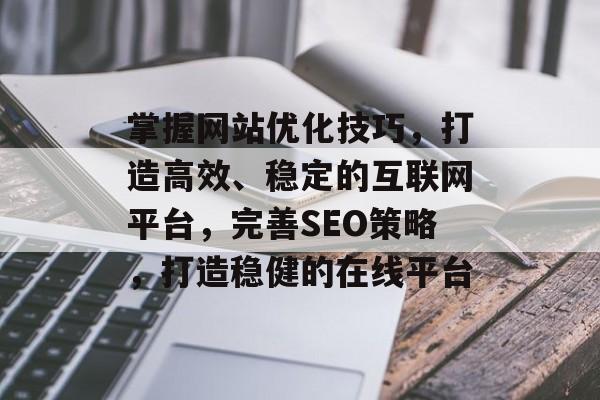 掌握网站优化技巧,打造高效、稳定的互联网平台,完善SEO策略,打造稳健的在线平台 掌握网站优化技巧,打造高效、稳定的互联网平台,完善SEO策略,打造稳健的在线平台