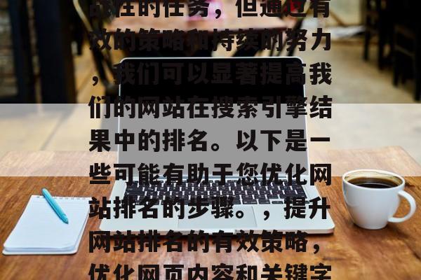 优化网站排名是一项挑战性的任务，但通过有效的策略和持续的努力，我们可以显著提高我们的网站在搜索引擎结果中的排名。以下是一些可能有助于您优化网站排名的步骤。，提升网站排名的有效策略，优化网页内容和关键字的研究