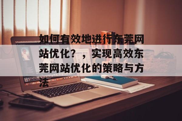 如何有效地进行东莞网站优化？，实现高效东莞网站优化的策略与方法