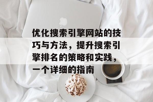 优化搜索引擎网站的技巧与方法,提升搜索引擎排名的策略和实践,一个详细的指南 优化搜索引擎网站的技巧与方法,提升搜索引擎排名的策略和实践,一个详细的指南