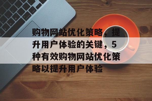 购物网站优化策略，提升用户体验的关键，5种有效购物网站优化策略以提升用户体验