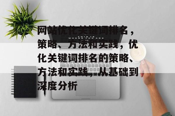 网站优化关键词排名，策略、方法和实践，优化关键词排名的策略、方法和实践，从基础到深度分析