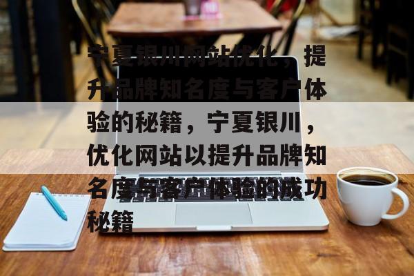 宁夏银川网站优化,提升品牌知名度与客户体验的秘籍,宁夏银川,优化网站以提升品牌知名度与客户体验的成功秘籍 宁夏银川网站优化,提升品牌知名度与客户体验的秘籍,宁夏银川,优化网站以提升品牌知名度与客户体验的成功秘籍