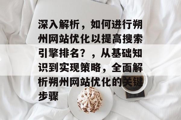 深入解析,如何进行朔州网站优化以提高搜索引擎排名?,从基础知识到实现策略,全面解析朔州网站优化的关键步骤 深入解析,如何进行朔州网站优化以提高搜索引擎排名?,从基础知识到实现策略,全面解析朔州网站优化的关键步骤
